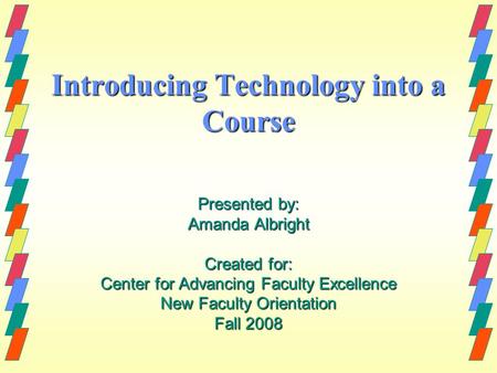 Introducing Technology into a Course Presented by: Amanda Albright Created for: Center for Advancing Faculty Excellence New Faculty Orientation Fall 2008.