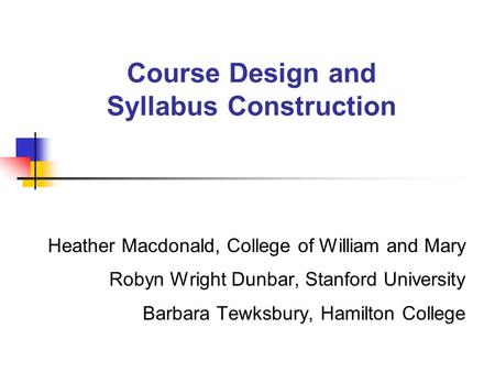 Course Design and Syllabus Construction Heather Macdonald, College of William and Mary Robyn Wright Dunbar, Stanford University Barbara Tewksbury, Hamilton.