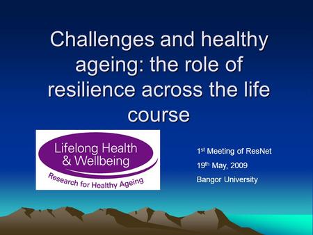 Challenges and healthy ageing: the role of resilience across the life course 1 st Meeting of ResNet 19 th May, 2009 Bangor University.