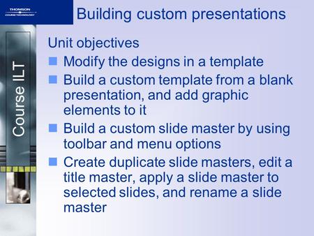 Course ILT Building custom presentations Unit objectives Modify the designs in a template Build a custom template from a blank presentation, and add graphic.