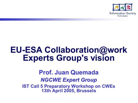 NGCWE Expert Group EU-ESA Experts Group's vision Prof. Juan Quemada NGCWE Expert Group IST Call 5 Preparatory Workshop on CWEs 13th.