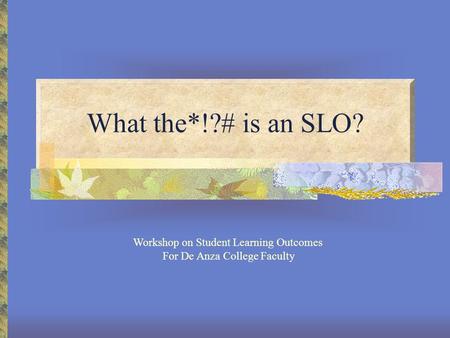 What the*!?# is an SLO? Workshop on Student Learning Outcomes For De Anza College Faculty.