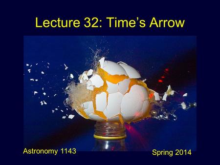 Lecture 32: Time’s Arrow Astronomy 1143 Spring 2014.