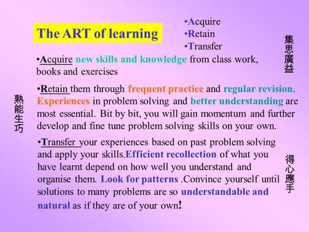 The ART of learning Acquire Retain Transfer Acquire new skills and knowledge from class work, books and exercises Retain them through frequent practice.