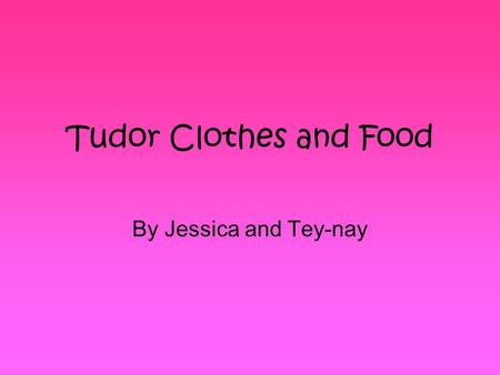 Tudor Clothes and Food By Jessica and Tey-nay.