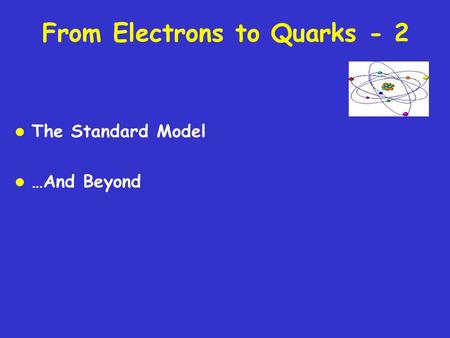 From Electrons to Quarks - 2 l The Standard Model l …And Beyond.