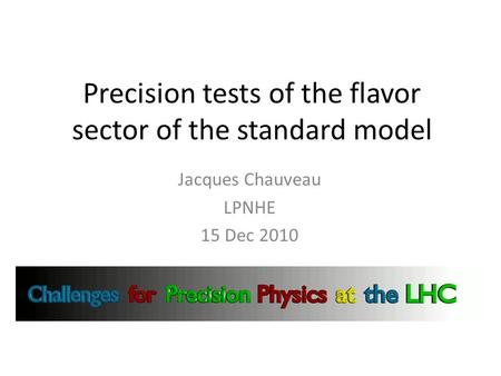 Precision tests of the flavor sector of the standard model Jacques Chauveau LPNHE 15 Dec 2010.