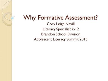 Why Formative Assessment? Cory Leigh Nevill Literacy Specialist k-12 Brandon School Division Adolescent Literacy Summit 2015.