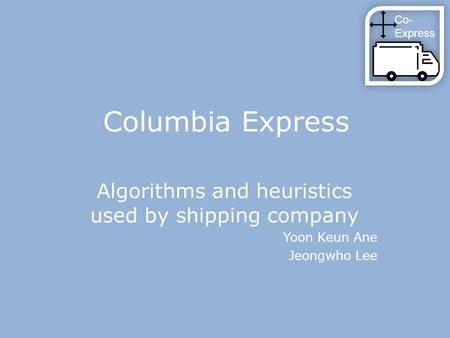 Columbia Express Algorithms and heuristics used by shipping company Yoon Keun Ane Jeongwho Lee Co- Express.