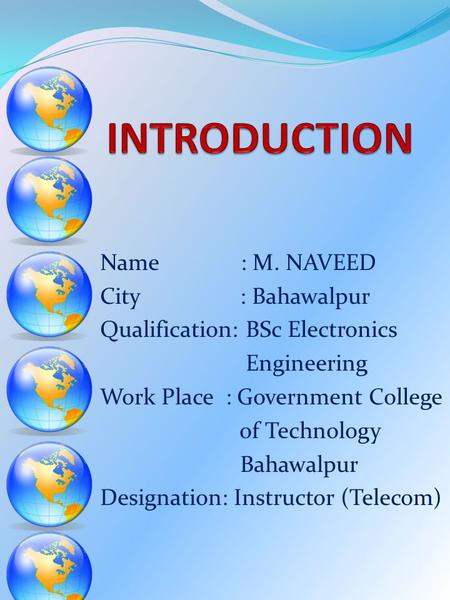 Name : M. NAVEED City : Bahawalpur Qualification: BSc Electronics Engineering Work Place : Government College of Technology Bahawalpur Designation: Instructor.