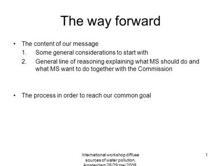 International workshop diffuse sources of water pollution, Amsterdam 28/29 mei 2008, conclusions and way forward 1 The way forward The content of our message.