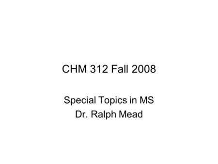 CHM 312 Fall 2008 Special Topics in MS Dr. Ralph Mead.