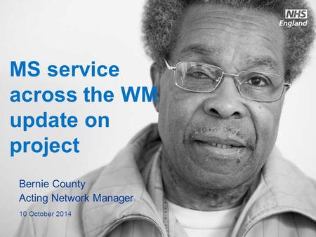 Www.england.nhs.uk MS service across the WM update on project Bernie County Acting Network Manager 10 October 2014.