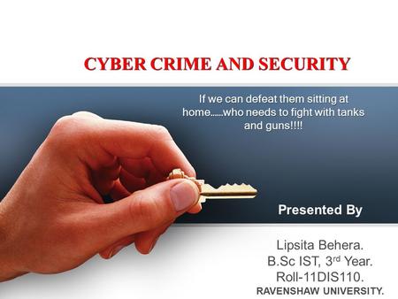 CYBER CRIME AND SECURITY If we can defeat them sitting at home……who needs to fight with tanks and guns!!!! Presented By Lipsita Behera. B.Sc IST, 3 rd.