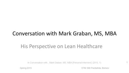 Conversation with Mark Graban, MS, MBA His Perspective on Lean Healthcare 1 In Conversation with…Mark Graban, MS, MBA [Personal interview]. (2015, 1).