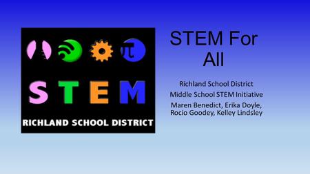 STEM For All Richland School District Middle School STEM Initiative Maren Benedict, Erika Doyle, Rocio Goodey, Kelley Lindsley.