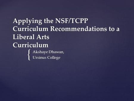 { Applying the NSF/TCPP Curriculum Recommendations to a Liberal Arts Curriculum Akshaye Dhawan, Ursinus College.