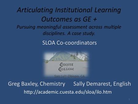 Articulating Institutional Learning Outcomes as GE + Pursuing meaningful assessment across multiple disciplines. A case study. SLOA Co-coordinators San.