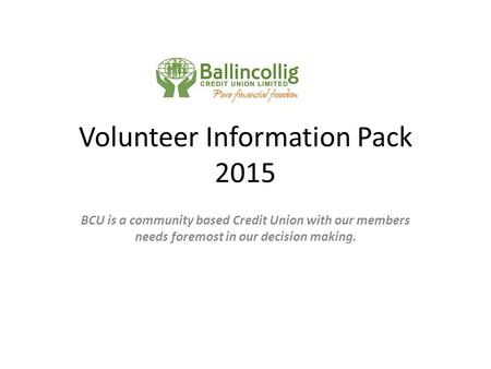 Volunteer Information Pack 2015 BCU is a community based Credit Union with our members needs foremost in our decision making.