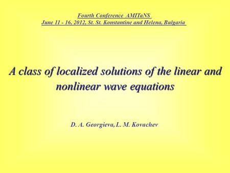 A class of localized solutions of the linear and nonlinear wave equations D. A. Georgieva, L. M. Kovachev Fourth Conference AMITaNS June 11 - 16, 2012,