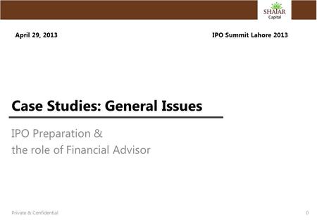 Case Studies: General Issues IPO Preparation & the role of Financial Advisor 0 Private & Confidential April 29, 2013IPO Summit Lahore 2013.