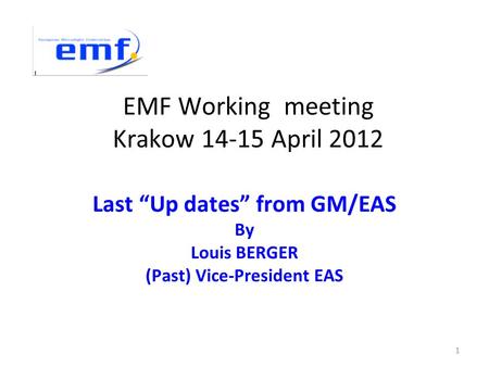 EMF Working meeting Krakow 14-15 April 2012 Last “Up dates” from GM/EAS By Louis BERGER (Past) Vice-President EAS 1.