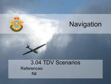 Navigation 3.04 TDV Scenarios References: Nil. 3.04 TDV Scenarios MTPs: –Time, Distance, Velocity –TDV Relationship –Importance to Aviation –Scenarios.