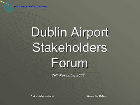 Dublin Airport Stakeholders Forum 26 th November 2008 Irish Aviation Authority Dermot Mc Mahon.