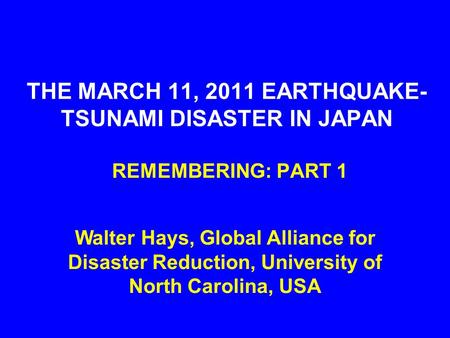 THE MARCH 11, 2011 EARTHQUAKE- TSUNAMI DISASTER IN JAPAN REMEMBERING: PART 1 Walter Hays, Global Alliance for Disaster Reduction, University of North Carolina,