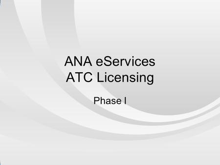 ANA eServices ATC Licensing Phase I. Services we’ve Automated.