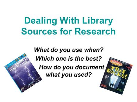 Dealing With Library Sources for Research What do you use when? Which one is the best? How do you document what you used?