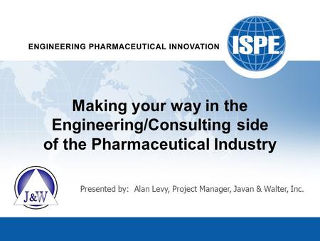 Making your way in the Engineering/Consulting side of the Pharmaceutical Industry Presented by: Alan Levy, Project Manager, Javan & Walter, Inc.