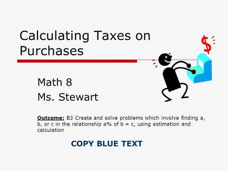 Calculating Taxes on Purchases Math 8 Ms. Stewart Outcome: B3 Create and solve problems which involve finding a, b, or c in the relationship a% of b =