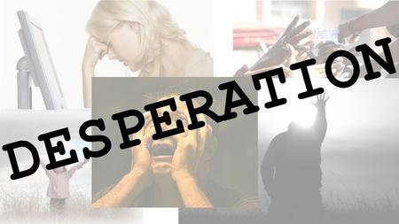 Desperation Desperate to be Heard or Noticed Introduction Welcome Definition of desperate: having an urgent need or desire; leaving little or no hope.