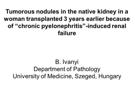 Tumorous nodules in the native kidney in a woman transplanted 3 years earlier because of “chronic pyelonephritis”-induced renal failure B. Ivanyi Department.