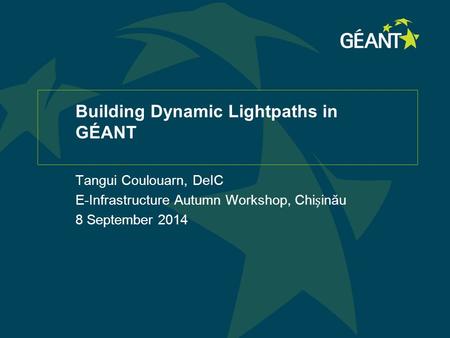 Building Dynamic Lightpaths in GÉANT Tangui Coulouarn, DeIC E-Infrastructure Autumn Workshop, Chiinău 8 September 2014.