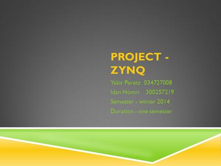 PROJECT - ZYNQ Yakir Peretz 034727008 Idan Homri 300257219 Semester - winter 2014 Duration - one semester.