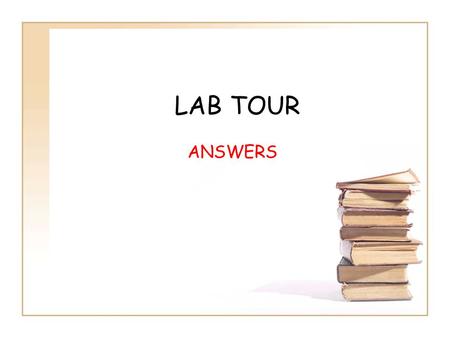 LAB TOUR ANSWERS. QUESTION 1– Where do you put your books, purses, jackets, bags, etc., when you enter the lab? ANSWER – As directed by the teacher. QUESTION.