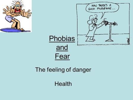 Phobias and Fear The feeling of danger Health. The response to danger. Being able to respond quickly by fighting or running away Fear.