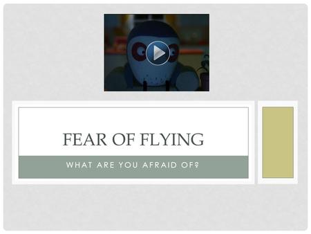 WHAT ARE YOU AFRAID OF? FEAR OF FLYING. WHAT ARE YOU AFRAID OF? When I go swimming I’m afraid that there is something in the water. Something with lots.