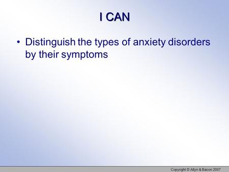 I CAN Distinguish the types of anxiety disorders by their symptoms Copyright © Allyn & Bacon 2007.