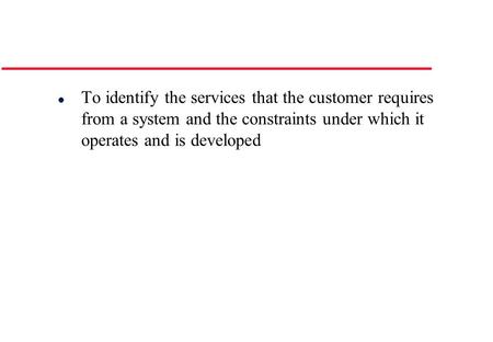 L To identify the services that the customer requires from a system and the constraints under which it operates and is developed.