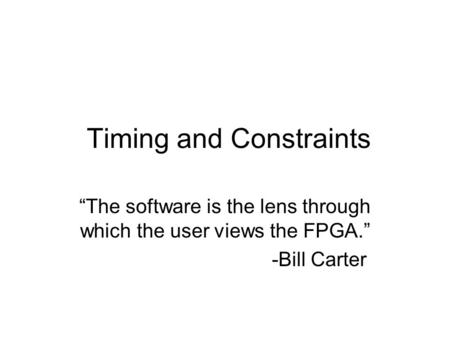 Timing and Constraints “The software is the lens through which the user views the FPGA.” -Bill Carter.