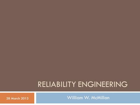 RELIABILITY ENGINEERING 28 March 2013 William W. McMillan.