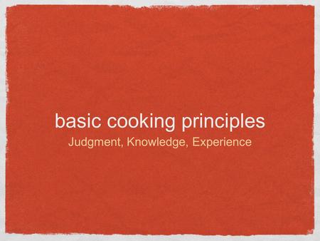 Basic cooking principles Judgment, Knowledge, Experience.