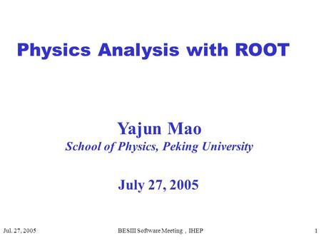 Jul. 27, 2005 BESIII Software Meeting ， IHEP 1 Physics Analysis with ROOT July 27, 2005 Yajun Mao School of Physics, Peking University.