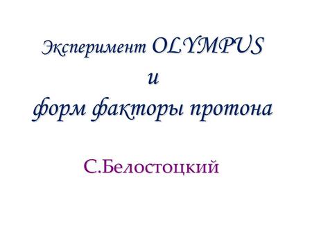 Эксперимент OLYMPUS и форм факторы протона С.Белостоцкий.