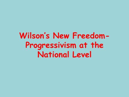 Wilson’s New Freedom- Progressivism at the National Level.