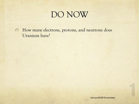 DO NOW How many electrons, protons, and neutrons does Uranium have? LecturePLUS Timberlake.