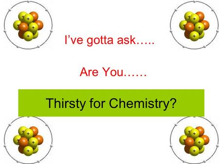 Thirsty for Chemistry? I’ve gotta ask….. Are You……